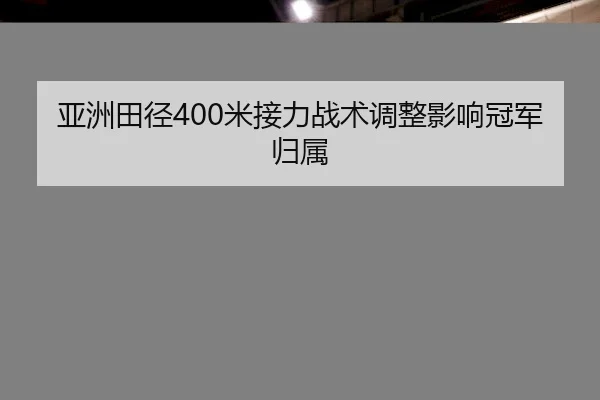 亚洲田径400米接力战术调整影响冠军归属